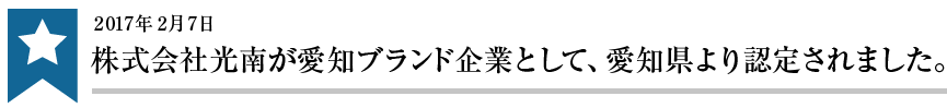 2017年2月7日株式会社光南が愛知ブランド企業として、愛知県より認定されました。