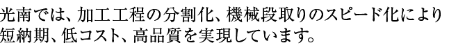 光南では、加工工程の分割化、機械段取りのスピード化により短納期、低コスト、高品質を実現しています。